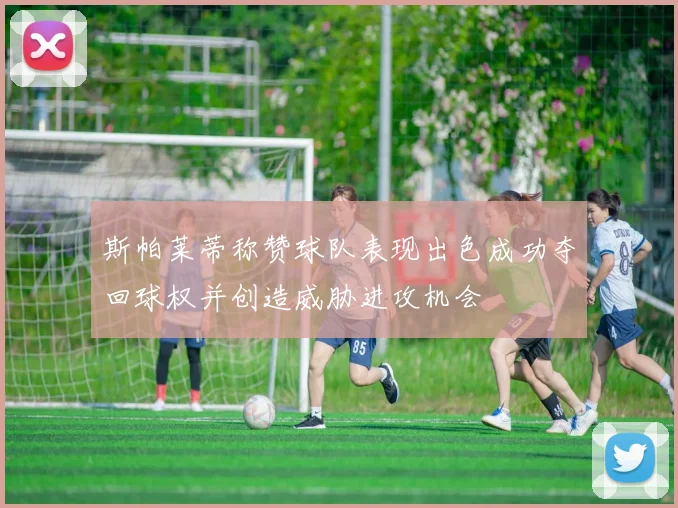 斯帕莱蒂称赞球队表现出色成功夺回球权并创造威胁进攻机会