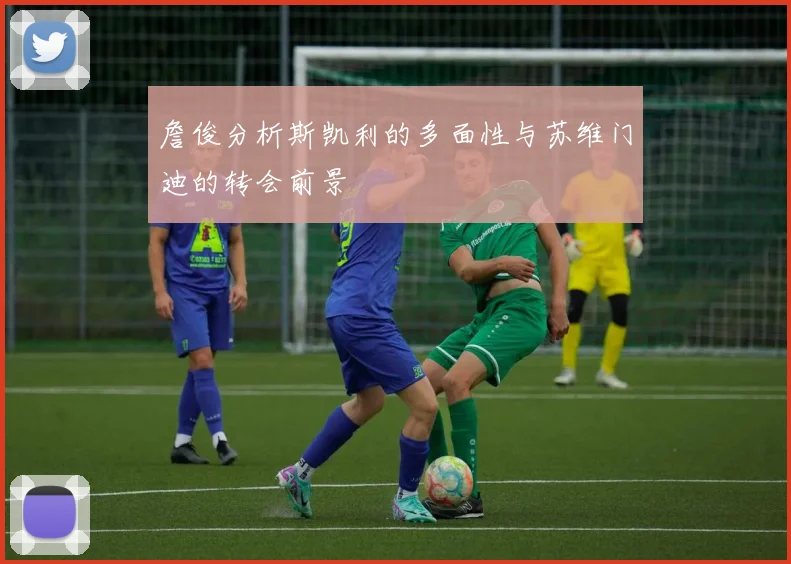 詹俊分析斯凯利的多面性与苏维门迪的转会前景