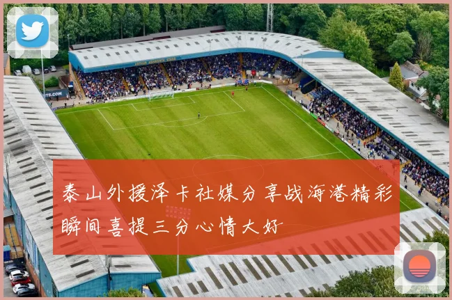 泰山外援泽卡社媒分享战海港精彩瞬间喜提三分心情大好