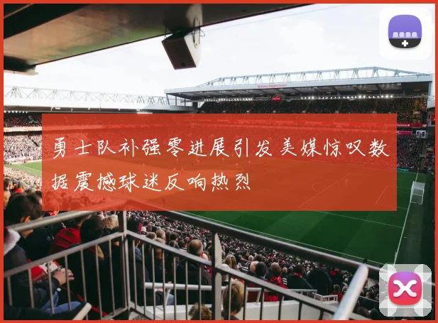勇士队补强零进展引发美媒惊叹数据震撼球迷反响热烈