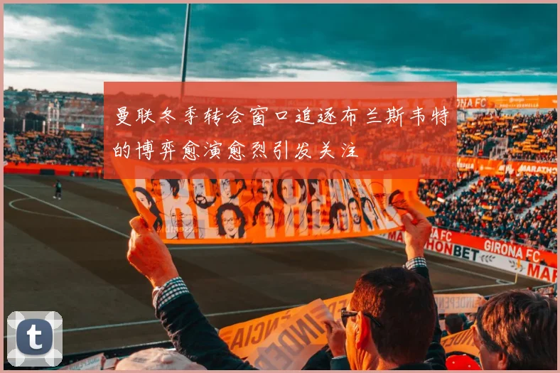 曼联冬季转会窗口追逐布兰斯韦特的博弈愈演愈烈引发关注