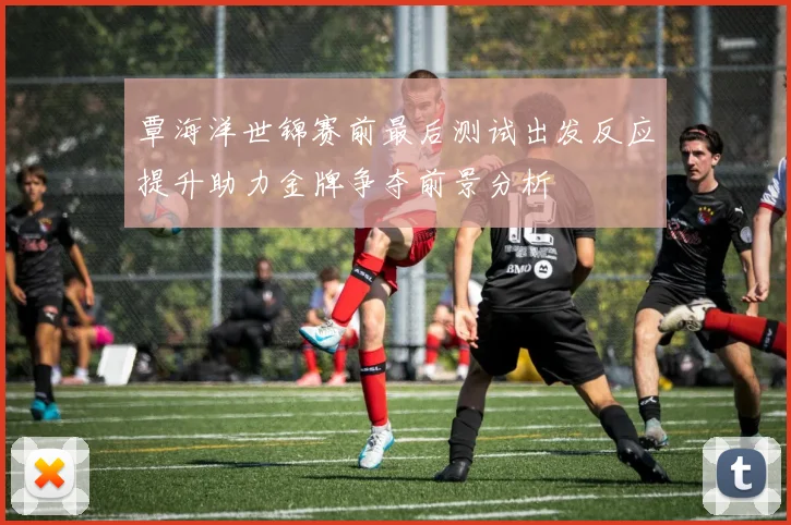 覃海洋世锦赛前最后测试出发反应提升助力金牌争夺前景分析