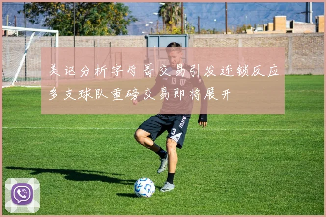 美记分析字母哥交易引发连锁反应多支球队重磅交易即将展开